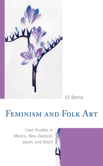 Feminism and Folk Art : Case Studies in Mexico, New Zealand, Japan, and Brazil, EPUB eBook