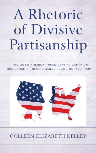 A Rhetoric of Divisive Partisanship : The 2016 American Presidential Campaign Discourse of Bernie Sanders and Donald Trump, Hardback Book