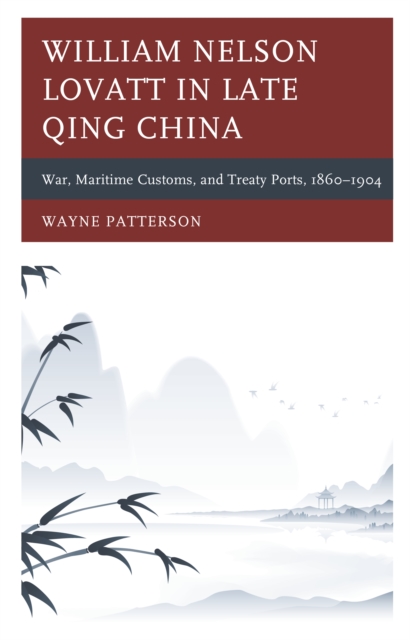 William Nelson Lovatt in Late Qing China : War, Maritime Customs, and Treaty Ports, 1860-1904, Hardback Book
