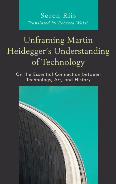 Unframing Martin Heidegger's Understanding of Technology : On the Essential Connection between Technology, Art, and History, EPUB eBook