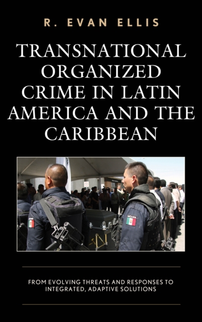Transnational Organized Crime in Latin America and the Caribbean : From Evolving Threats and Responses to Integrated, Adaptive Solutions, Hardback Book