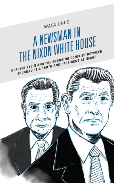 A Newsman in the Nixon White House : Herbert Klein and the Enduring Conflict between Journalistic Truth and Presidential Image, Hardback Book