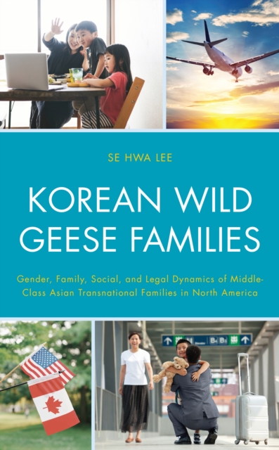 Korean Wild Geese Families : Gender, Family, Social, and Legal Dynamics of Middle-Class Asian Transnational Families in North America, Hardback Book