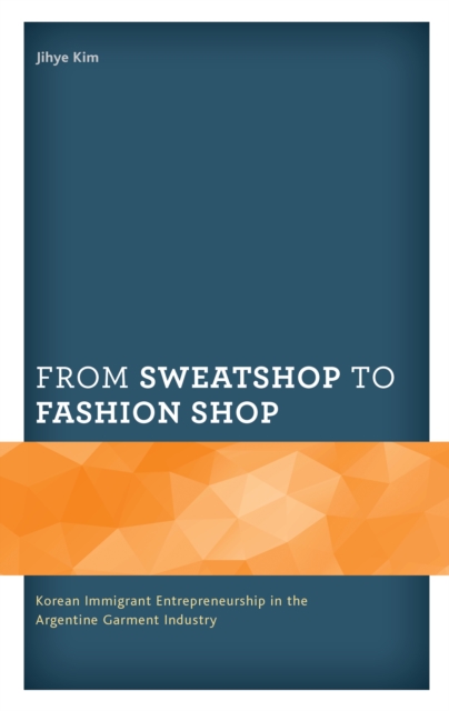 From Sweatshop to Fashion Shop : Korean Immigrant Entrepreneurship in the Argentine Garment Industry, Hardback Book