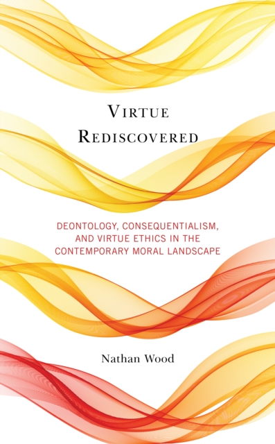 Virtue Rediscovered : Deontology, Consequentialism, and Virtue Ethics in the Contemporary Moral Landscape, Hardback Book
