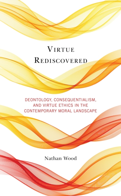 Virtue Rediscovered : Deontology, Consequentialism, and Virtue Ethics in the Contemporary Moral Landscape, EPUB eBook