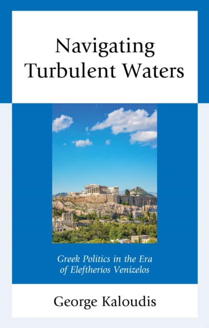 Navigating Turbulent Waters : Greek Politics in the Era of Eleftherios Venizelos, EPUB eBook