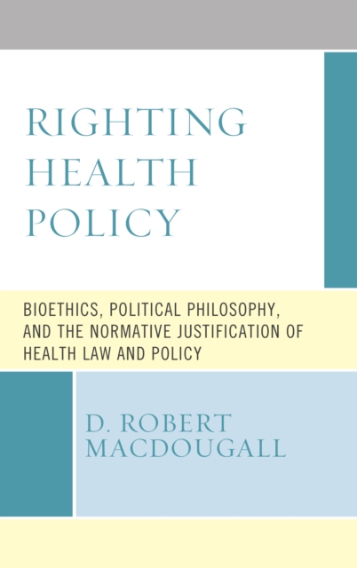 Righting Health Policy : Bioethics, Political Philosophy, and the Normative Justification of Health Law and Policy, Paperback / softback Book