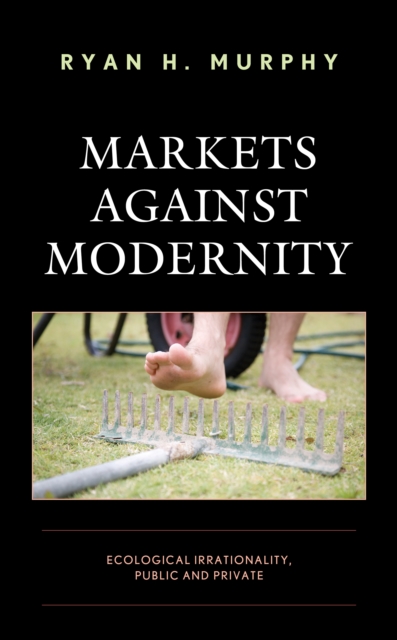 Markets against Modernity : Ecological Irrationality, Public and Private, Hardback Book
