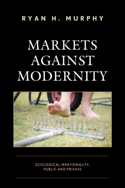 Markets against Modernity : Ecological Irrationality, Public and Private, Paperback / softback Book