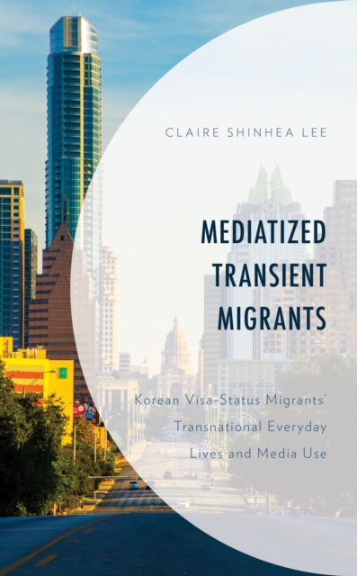 Mediatized Transient Migrants : Korean Visa-Status Migrants’ Transnational Everyday Lives and Media Use, Hardback Book
