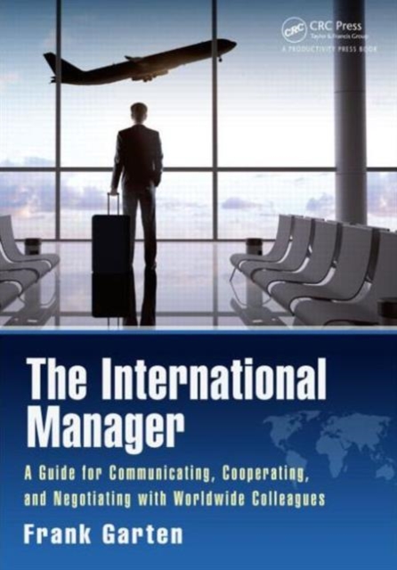 The International Manager : A Guide for Communicating, Cooperating, and Negotiating with Worldwide Colleagues, Hardback Book