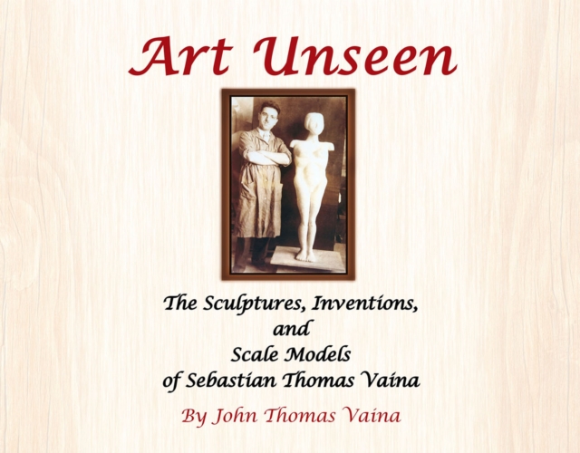 Art Unseen : The Sculptures, Inventions, and Scale Models of Sebastian Thomas Vaina, EPUB eBook