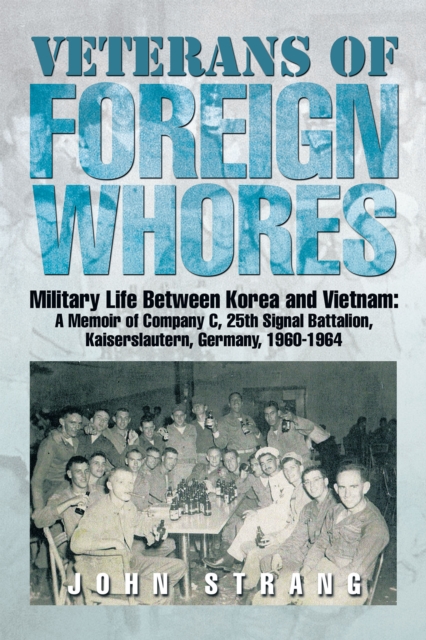 Veterans of Foreign Whores : Military Life Between Korea and Vietnam:  a Memoir of Company C, 25Th Signal Battalion, Kaiserslautern, Germany, 1960-1964, EPUB eBook
