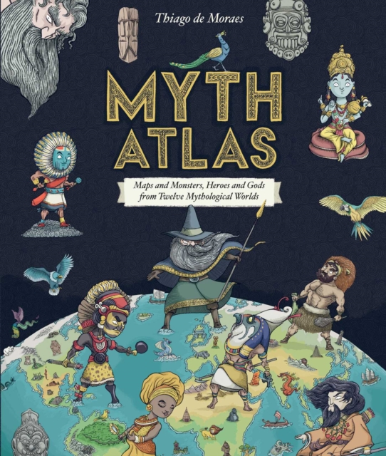 Myth Atlas : Maps and Monsters, Heroes and Gods from Twelve Mythological Worlds, Hardback Book
