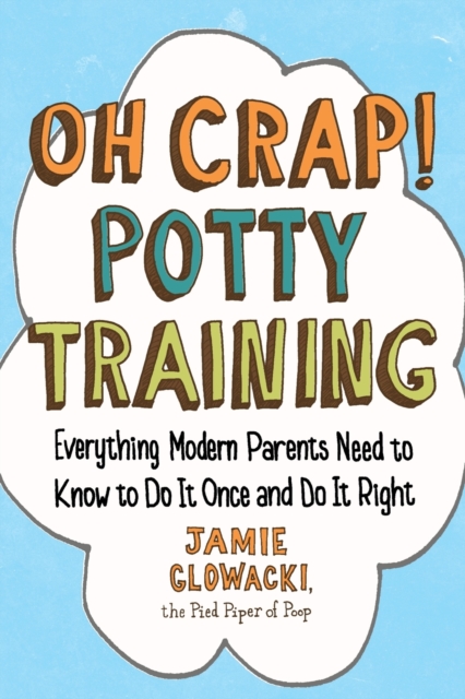 Oh Crap! Potty Training : Everything Modern Parents Need to Know  to Do It Once and Do It Right, Paperback / softback Book