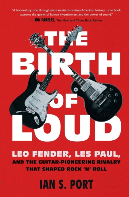 The Birth of Loud : Leo Fender, Les Paul, and the Guitar-Pioneering Rivalry That Shaped Rock 'n' Roll, Paperback / softback Book