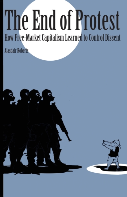 The End of Protest : How Free-Market Capitalism Learned to Control Dissent, Paperback / softback Book