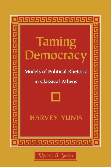 Taming Democracy : Models of Political Rhetoric in Classical Athens, PDF eBook