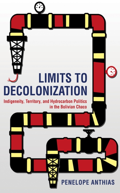 Limits to Decolonization : Indigeneity, Territory, and Hydrocarbon Politics in the Bolivian Chaco, Paperback / softback Book