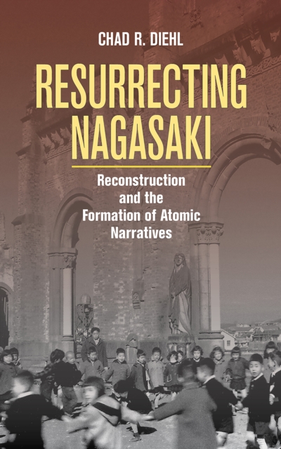 Resurrecting Nagasaki : Reconstruction and the Formation of Atomic Narratives, Hardback Book