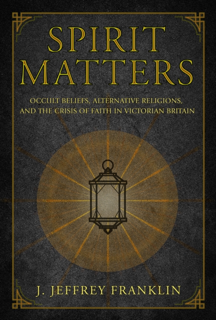 Spirit Matters : Occult Beliefs, Alternative Religions, and the Crisis of Faith in Victorian Britain, Hardback Book