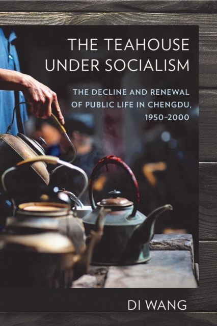 The Teahouse under Socialism : The Decline and Renewal of Public Life in Chengdu, 1950–2000, Hardback Book