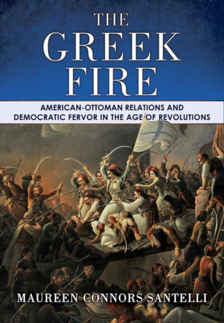The Greek Fire : American-Ottoman Relations and Democratic Fervor in the Age of Revolutions, Hardback Book