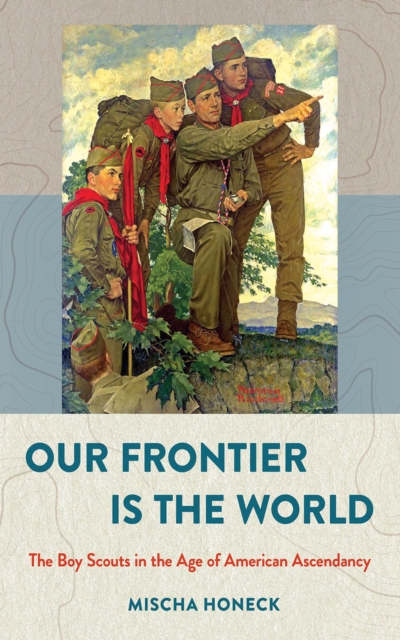 Our Frontier Is the World : The Boy Scouts in the Age of American Ascendancy, Hardback Book