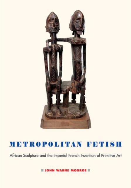 Metropolitan Fetish : African Sculpture and the Imperial French Invention of Primitive Art, Hardback Book