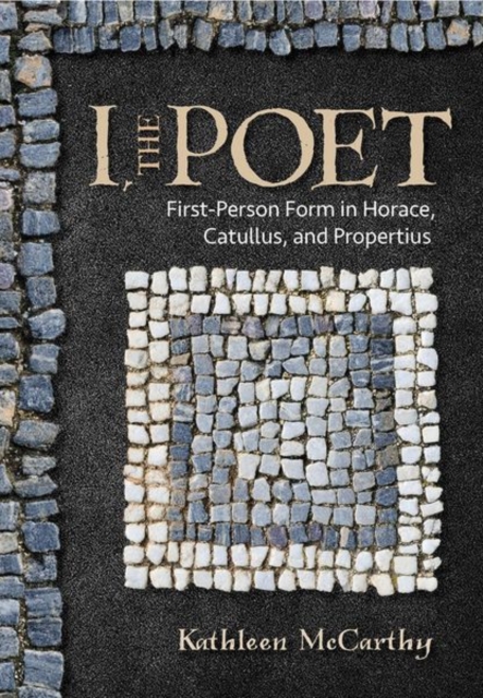 I, the Poet : First-Person Form in Horace, Catullus, and Propertius, Hardback Book