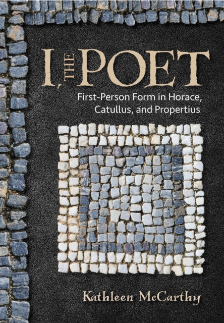 I, the Poet : First-Person Form in Horace, Catullus, and Propertius, PDF eBook