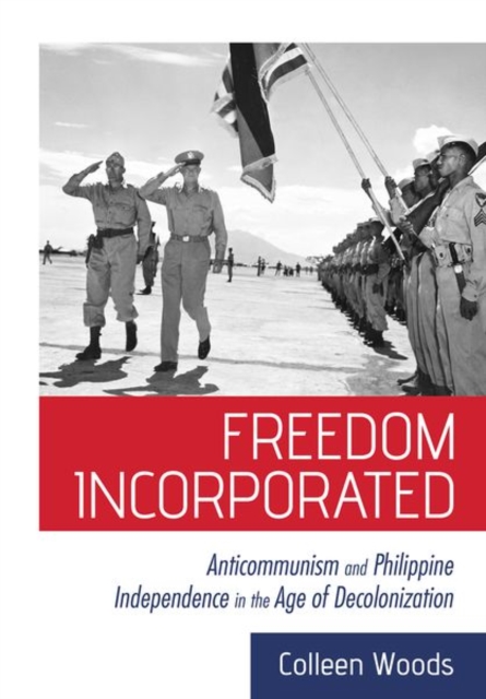 Freedom Incorporated : Anticommunism and Philippine Independence in the Age of Decolonization, Hardback Book