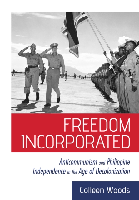 The Freedom Incorporated : Anticommunism and Philippine Independence in the Age of Decolonization, PDF eBook