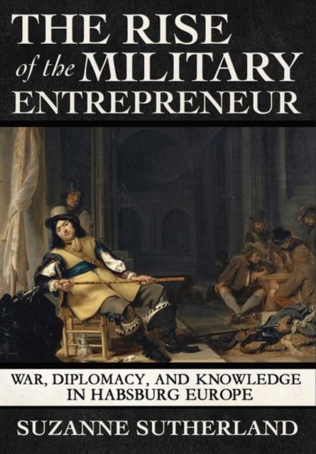 The Rise of the Military Entrepreneur : War, Diplomacy, and Knowledge in Habsburg Europe, Hardback Book