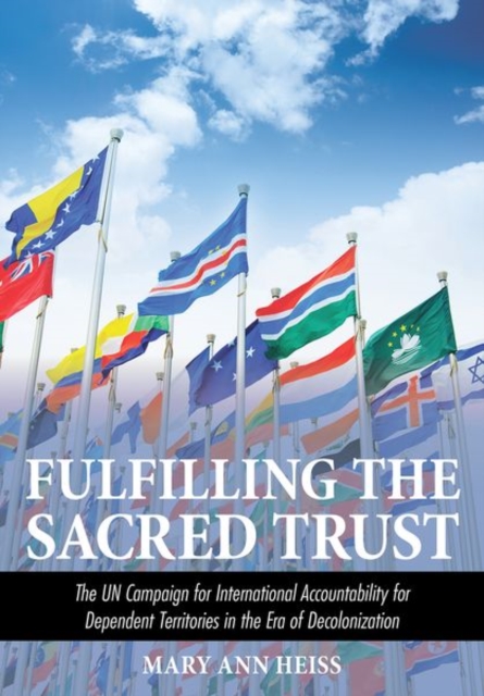 Fulfilling the Sacred Trust : The UN Campaign for International Accountability for Dependent Territories in the Era of Decolonization, Hardback Book