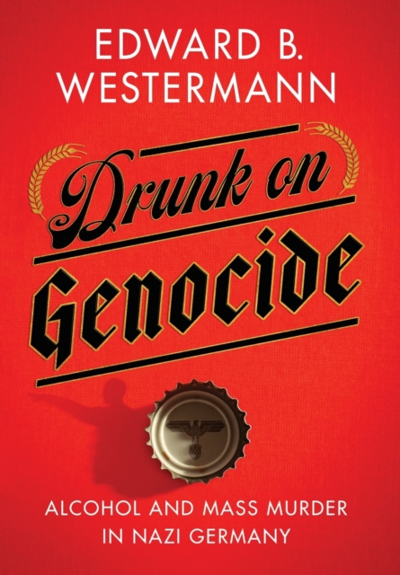Drunk on Genocide : Alcohol and Mass Murder in Nazi Germany, Hardback Book
