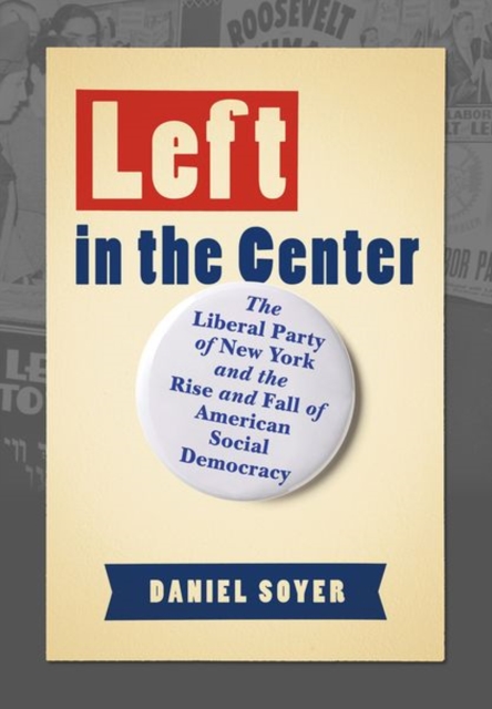 Left in the Center : The Liberal Party of New York and the Rise and Fall of American Social Democracy, Hardback Book