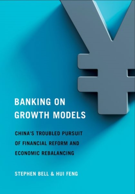 Banking on Growth Models : China's Troubled Pursuit of Financial Reform and Economic Rebalancing, Hardback Book