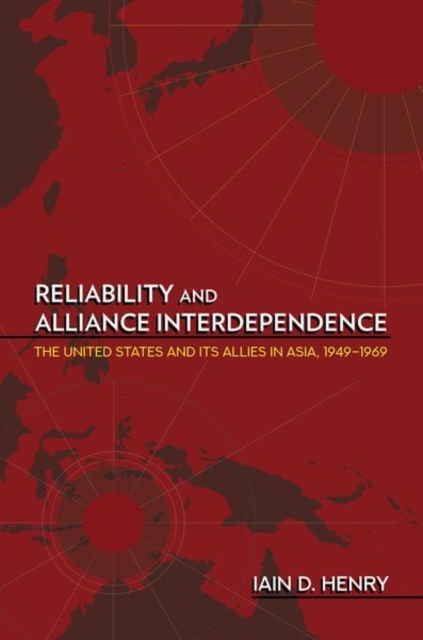 Reliability and Alliance Interdependence : The United States and Its Allies in Asia, 1949-1969, Hardback Book