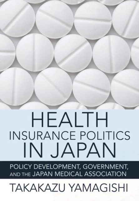 Health Insurance Politics in Japan : Policy Development, Government, and the Japan Medical Association, Hardback Book