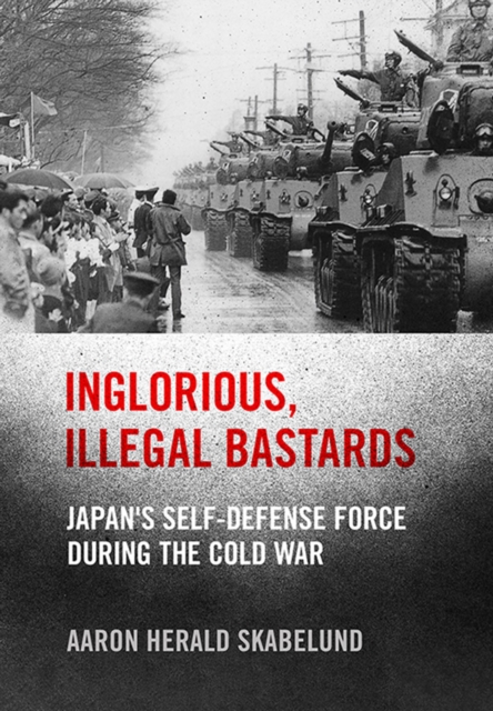 Inglorious, Illegal Bastards : Japan's Self-Defense Force during the Cold War, Hardback Book