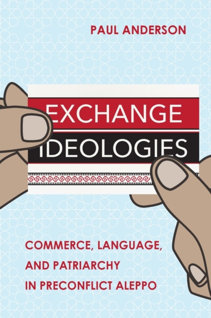 Exchange Ideologies : Commerce, Language, and Patriarchy in Preconflict Aleppo, Paperback / softback Book