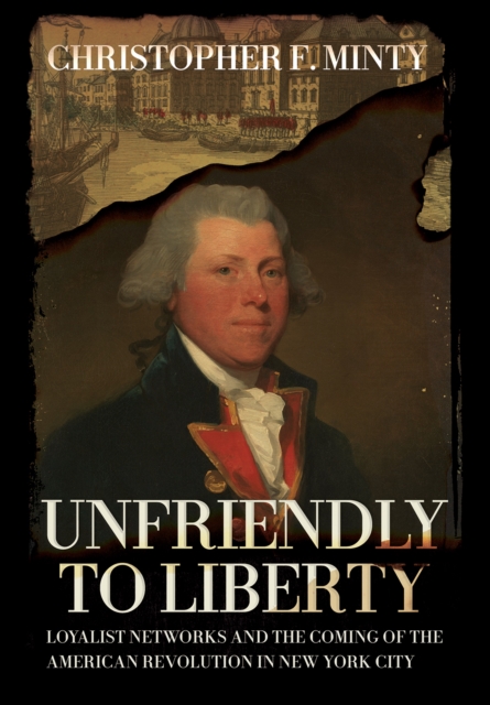 Unfriendly to Liberty : Loyalist Networks and the Coming of the American Revolution in New York City, Hardback Book