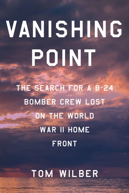 Vanishing Point : The Search for a B-24 Bomber Crew Lost on the World War II Home Front, Hardback Book