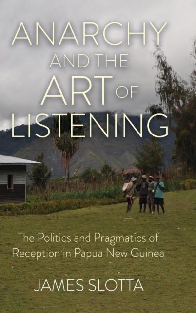 Anarchy and the Art of Listening : The Politics and Pragmatics of Reception in Papua New Guinea, Hardback Book