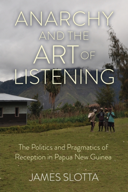 Anarchy and the Art of Listening : The Politics and Pragmatics of Reception in Papua New Guinea, Paperback / softback Book