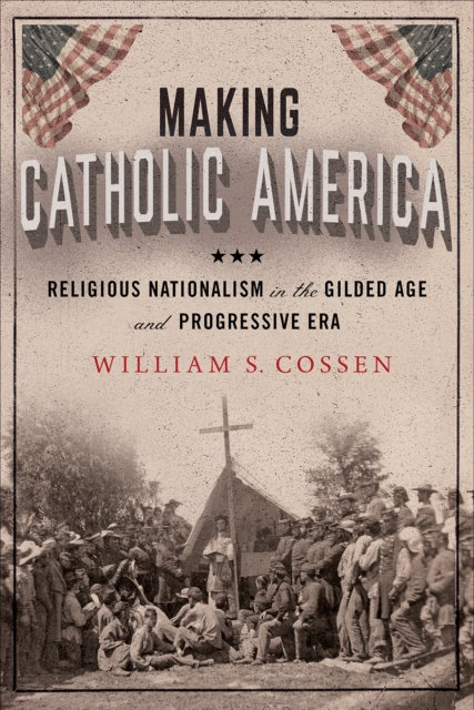 Making Catholic America : Religious Nationalism in the Gilded Age and Progressive Era, PDF eBook