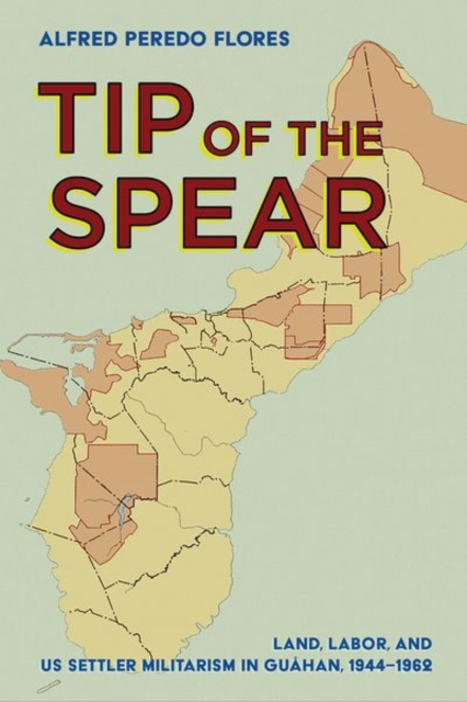 Tip of the Spear : Land, Labor, and US Settler Militarism in Guahan, 1944–1962, Hardback Book