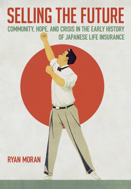 Selling the Future : Community, Hope, and Crisis in the Early History of Japanese Life Insurance, PDF eBook